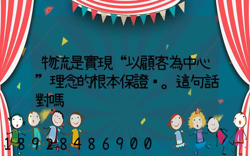 物流是實現“以顧客為中心”理念的根本保證。這句話對嗎